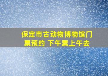 保定市古动物博物馆门票预约 下午票上午去